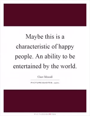 Maybe this is a characteristic of happy people. An ability to be entertained by the world Picture Quote #1