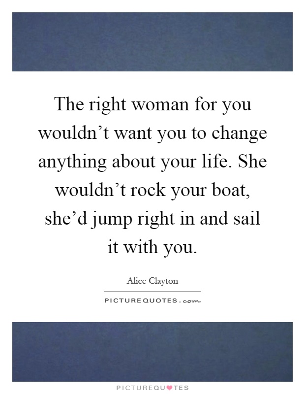 The right woman for you wouldn't want you to change anything about your life. She wouldn't rock your boat, she'd jump right in and sail it with you Picture Quote #1