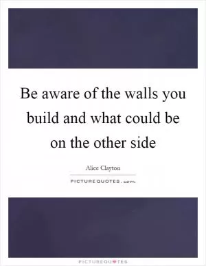 Be aware of the walls you build and what could be on the other side Picture Quote #1
