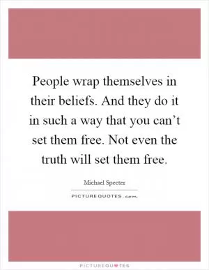 People wrap themselves in their beliefs. And they do it in such a way that you can’t set them free. Not even the truth will set them free Picture Quote #1