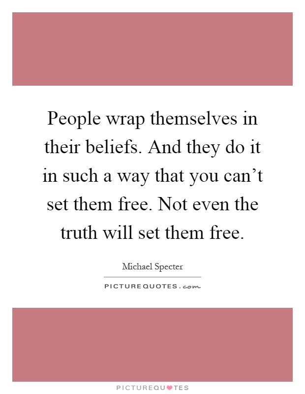 People wrap themselves in their beliefs. And they do it in such a way that you can't set them free. Not even the truth will set them free Picture Quote #1