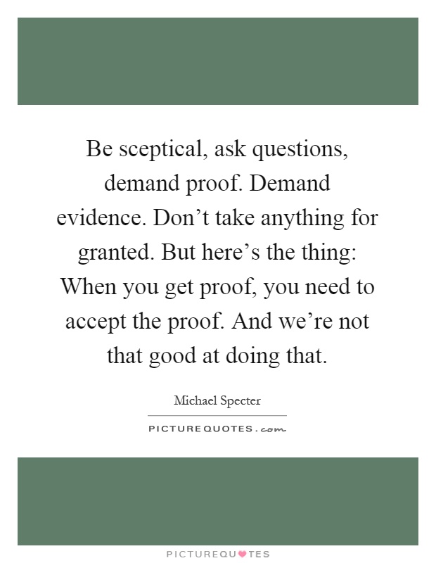 Be sceptical, ask questions, demand proof. Demand evidence. Don't take anything for granted. But here's the thing: When you get proof, you need to accept the proof. And we're not that good at doing that Picture Quote #1