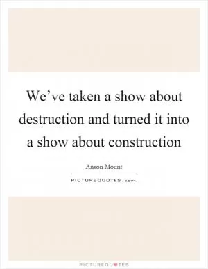 We’ve taken a show about destruction and turned it into a show about construction Picture Quote #1