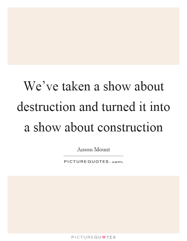 We've taken a show about destruction and turned it into a show about construction Picture Quote #1