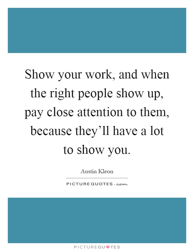 Show your work, and when the right people show up, pay close attention to them, because they'll have a lot to show you Picture Quote #1