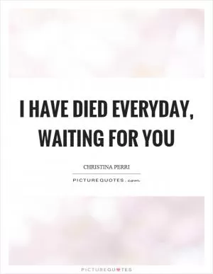 I have died everyday, waiting for you Picture Quote #1