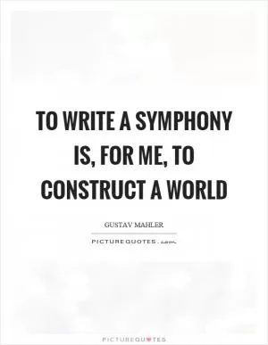 To write a symphony is, for me, to construct a world Picture Quote #1