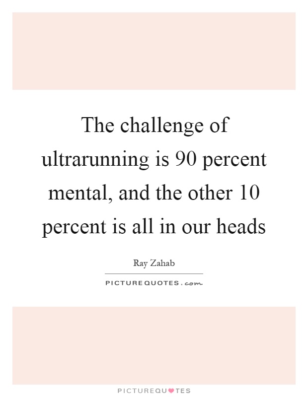 The challenge of ultrarunning is 90 percent mental, and the other 10 percent is all in our heads Picture Quote #1