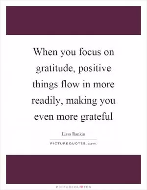 When you focus on gratitude, positive things flow in more readily, making you even more grateful Picture Quote #1