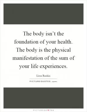 The body isn’t the foundation of your health. The body is the physical manifestation of the sum of your life experiences Picture Quote #1