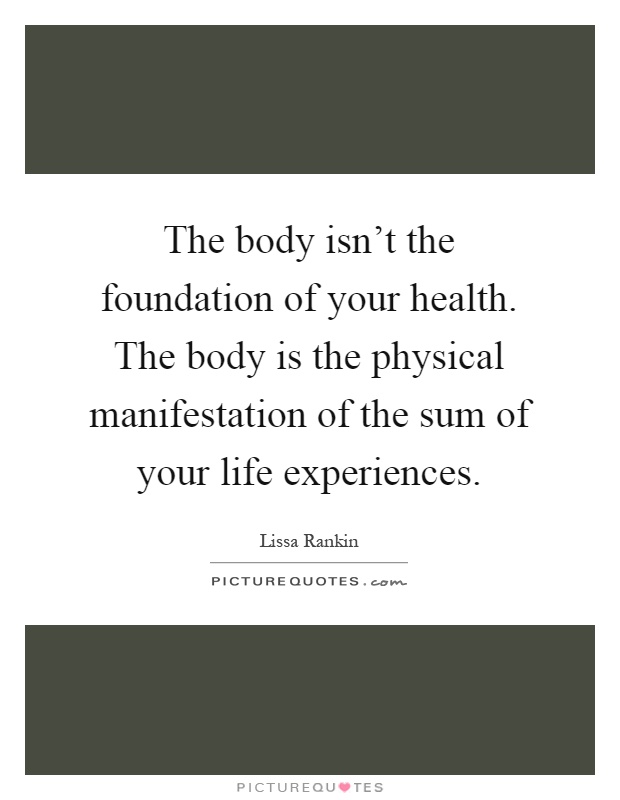 The body isn't the foundation of your health. The body is the physical manifestation of the sum of your life experiences Picture Quote #1