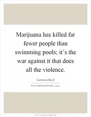 Marijuana has killed far fewer people than swimming pools; it’s the war against it that does all the violence Picture Quote #1