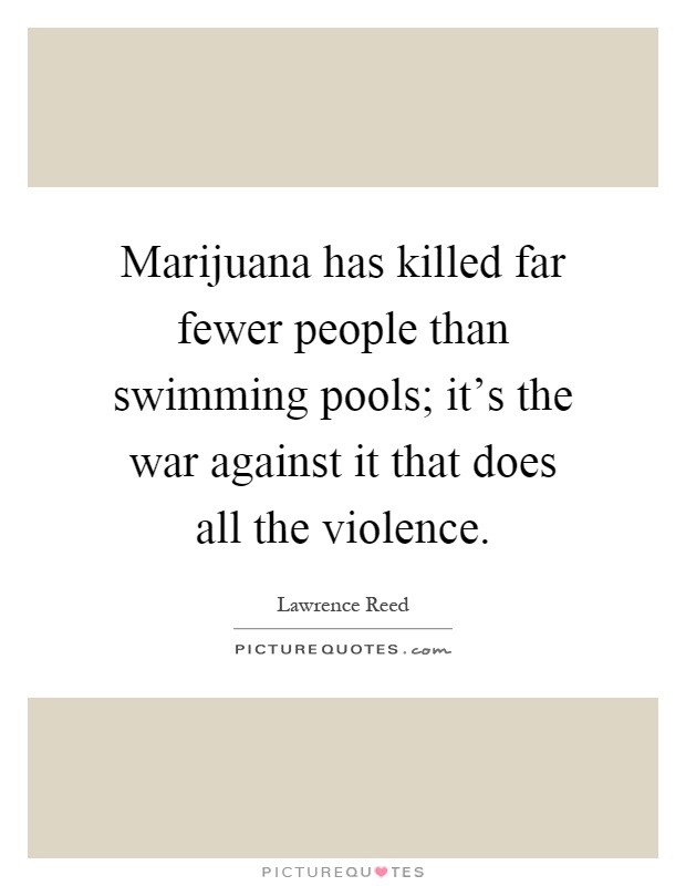 Marijuana has killed far fewer people than swimming pools; it's the war against it that does all the violence Picture Quote #1