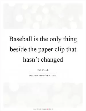 Baseball is the only thing beside the paper clip that hasn’t changed Picture Quote #1