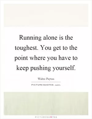 Running alone is the toughest. You get to the point where you have to keep pushing yourself Picture Quote #1