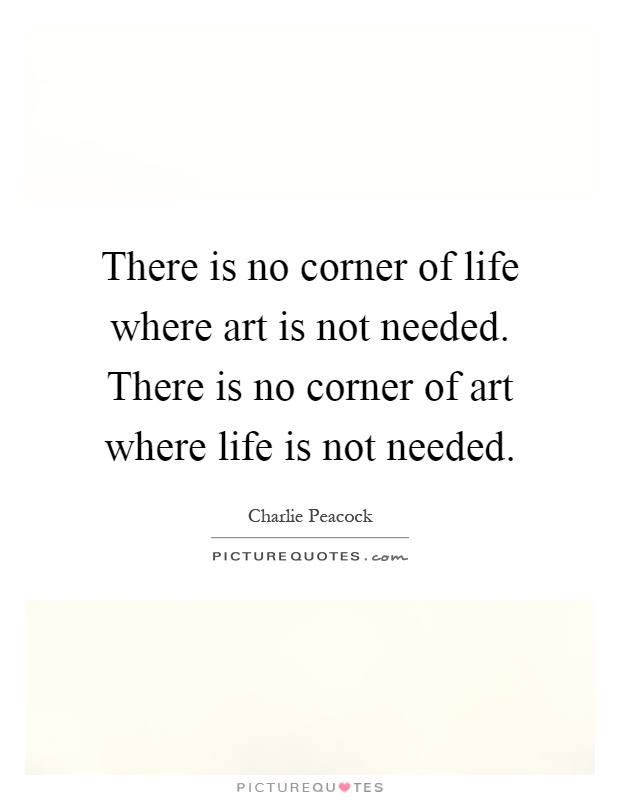 There is no corner of life where art is not needed. There is no corner of art where life is not needed Picture Quote #1