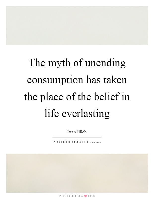 The myth of unending consumption has taken the place of the belief in life everlasting Picture Quote #1