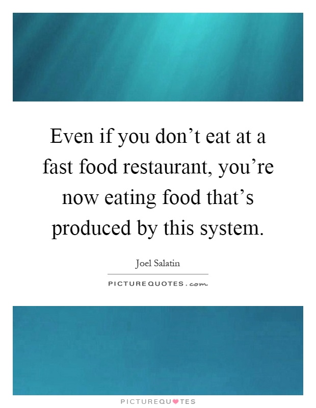 Even if you don't eat at a fast food restaurant, you're now eating food that's produced by this system Picture Quote #1