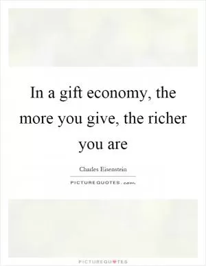 In a gift economy, the more you give, the richer you are Picture Quote #1