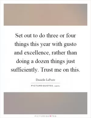 Set out to do three or four things this year with gusto and excellence, rather than doing a dozen things just sufficiently. Trust me on this Picture Quote #1