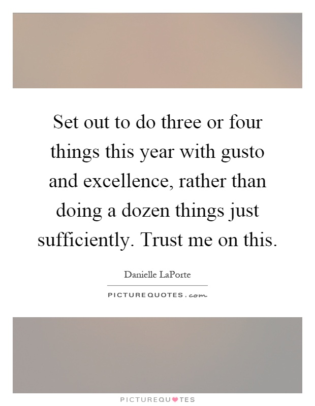 Set out to do three or four things this year with gusto and excellence, rather than doing a dozen things just sufficiently. Trust me on this Picture Quote #1