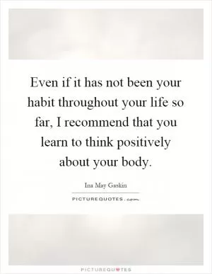 Even if it has not been your habit throughout your life so far, I recommend that you learn to think positively about your body Picture Quote #1