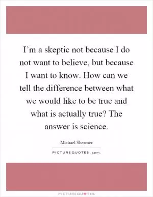 I’m a skeptic not because I do not want to believe, but because I want to know. How can we tell the difference between what we would like to be true and what is actually true? The answer is science Picture Quote #1