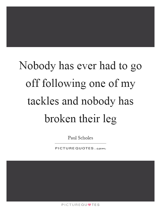 Nobody has ever had to go off following one of my tackles and nobody has broken their leg Picture Quote #1