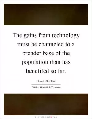 The gains from technology must be channeled to a broader base of the population than has benefited so far Picture Quote #1