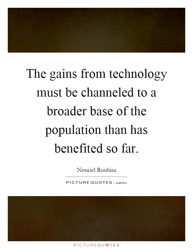 The gains from technology must be channeled to a broader base of the population than has benefited so far Picture Quote #1