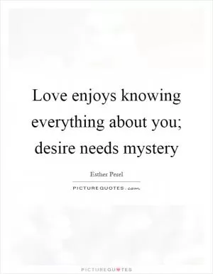 Love enjoys knowing everything about you; desire needs mystery Picture Quote #1