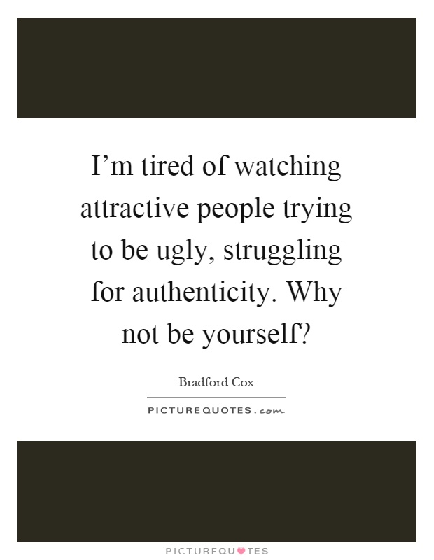I'm tired of watching attractive people trying to be ugly, struggling for authenticity. Why not be yourself? Picture Quote #1