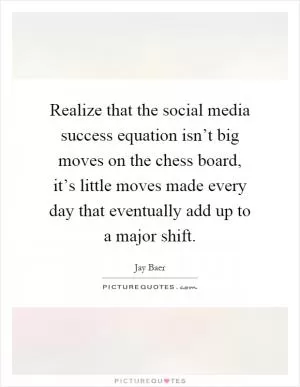 Realize that the social media success equation isn’t big moves on the chess board, it’s little moves made every day that eventually add up to a major shift Picture Quote #1