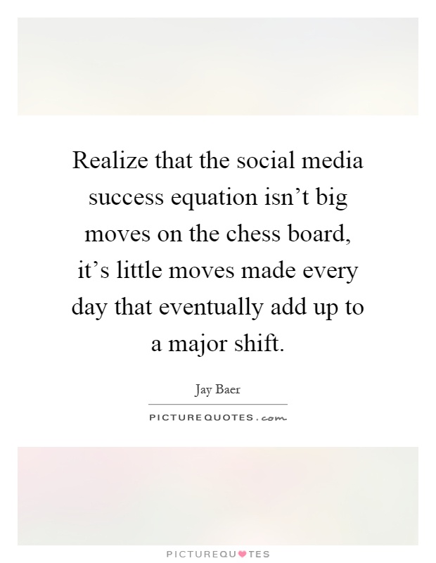 Realize that the social media success equation isn't big moves on the chess board, it's little moves made every day that eventually add up to a major shift Picture Quote #1
