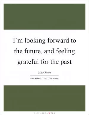 I’m looking forward to the future, and feeling grateful for the past Picture Quote #1