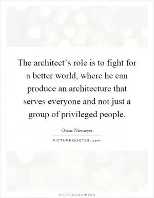 The architect’s role is to fight for a better world, where he can produce an architecture that serves everyone and not just a group of privileged people Picture Quote #1
