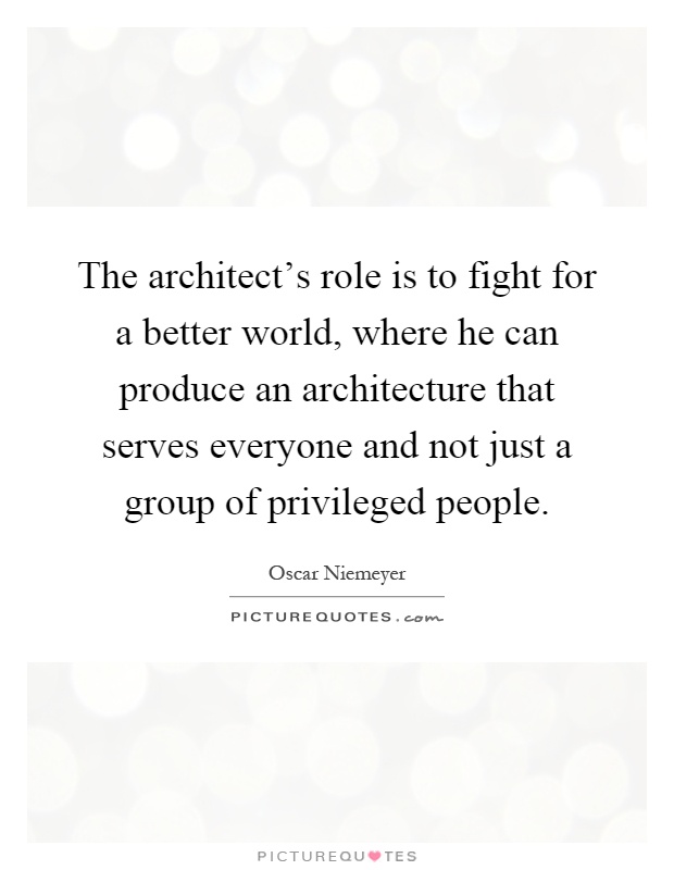 The architect's role is to fight for a better world, where he can produce an architecture that serves everyone and not just a group of privileged people Picture Quote #1