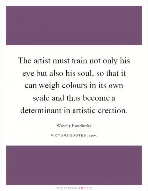 The artist must train not only his eye but also his soul, so that it can weigh colours in its own scale and thus become a determinant in artistic creation Picture Quote #1