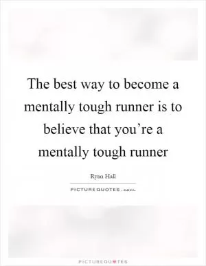 The best way to become a mentally tough runner is to believe that you’re a mentally tough runner Picture Quote #1