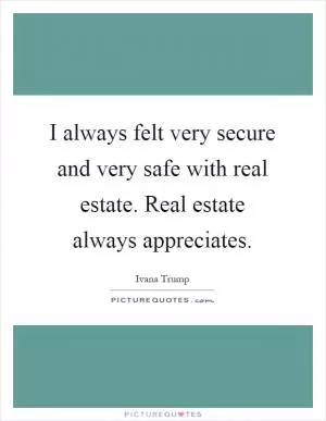 I always felt very secure and very safe with real estate. Real estate always appreciates Picture Quote #1