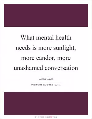 What mental health needs is more sunlight, more candor, more unashamed conversation Picture Quote #1