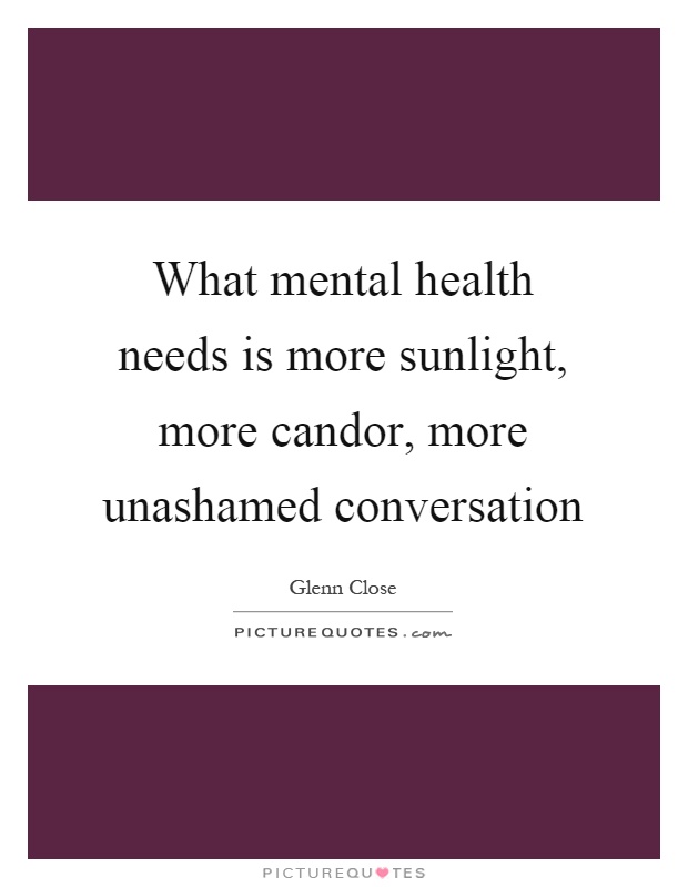 What mental health needs is more sunlight, more candor, more unashamed conversation Picture Quote #1