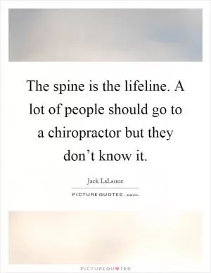The spine is the lifeline. A lot of people should go to a chiropractor but they don’t know it Picture Quote #1