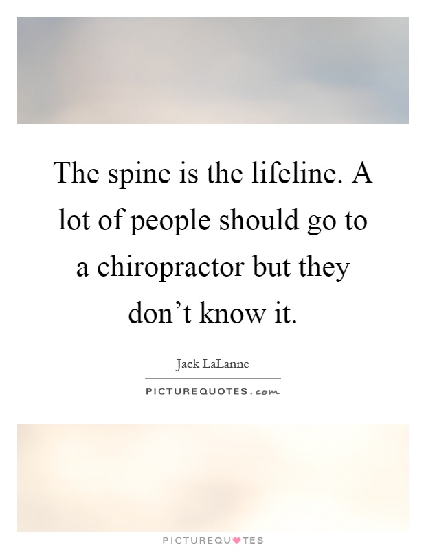 The spine is the lifeline. A lot of people should go to a chiropractor but they don't know it Picture Quote #1