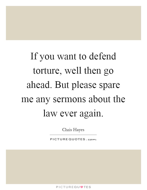 If you want to defend torture, well then go ahead. But please spare me any sermons about the law ever again Picture Quote #1