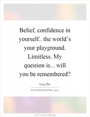 Belief, confidence in yourself.. the world’s your playground. Limitless. My question is... will you be remembered? Picture Quote #1
