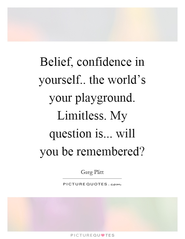 Belief, confidence in yourself.. the world's your playground. Limitless. My question is... will you be remembered? Picture Quote #1