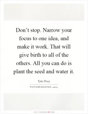Don’t stop. Narrow your focus to one idea, and make it work. That will give birth to all of the others. All you can do is plant the seed and water it Picture Quote #1