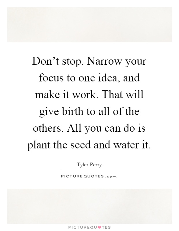 Don't stop. Narrow your focus to one idea, and make it work. That will give birth to all of the others. All you can do is plant the seed and water it Picture Quote #1