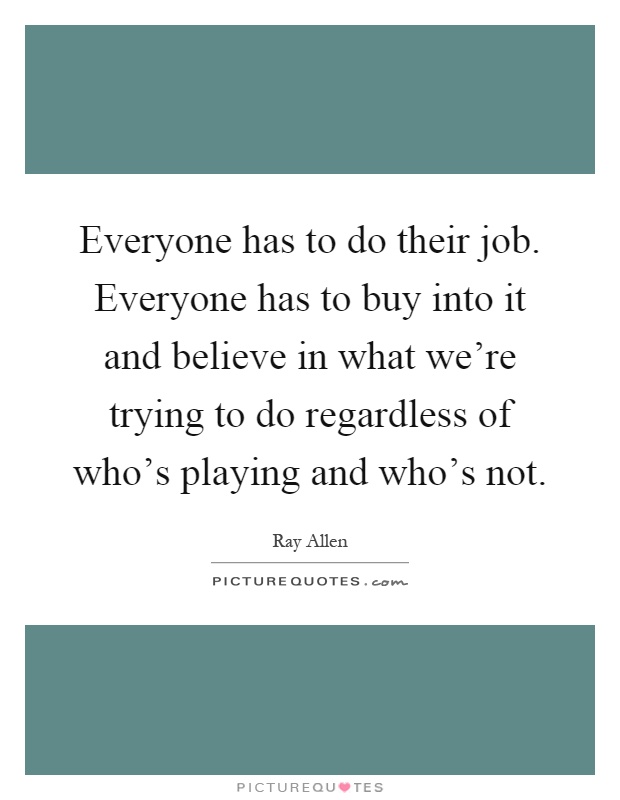 Everyone has to do their job. Everyone has to buy into it and believe in what we're trying to do regardless of who's playing and who's not Picture Quote #1